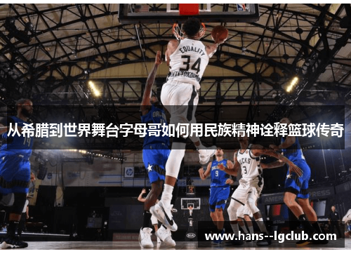 从希腊到世界舞台字母哥如何用民族精神诠释篮球传奇