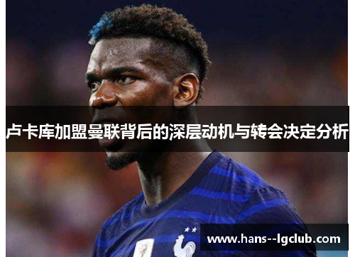 卢卡库加盟曼联背后的深层动机与转会决定分析