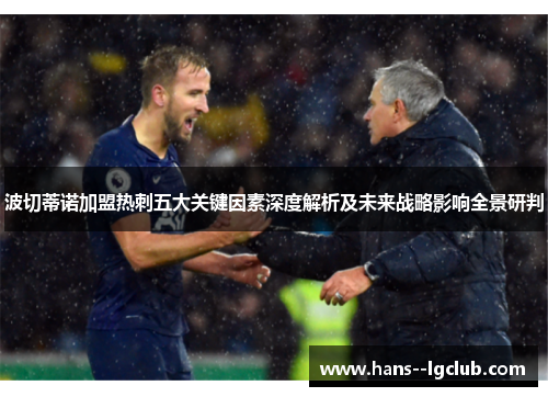 波切蒂诺加盟热刺五大关键因素深度解析及未来战略影响全景研判 波切蒂诺加盟热刺五大关键因素深度解析及未来战略影响全景研判