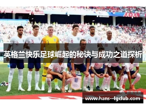 英格兰快乐足球崛起的秘诀与成功之道探析 英格兰快乐足球崛起的秘诀与成功之道探析