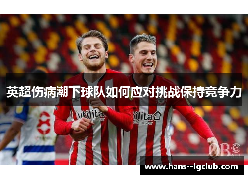 英超伤病潮下球队如何应对挑战保持竞争力 英超伤病潮下球队如何应对挑战保持竞争力
