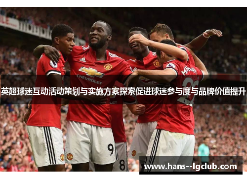 英超球迷互动活动策划与实施方案探索促进球迷参与度与品牌价值提升 英超球迷互动活动策划与实施方案探索促进球迷参与度与品牌价值提升