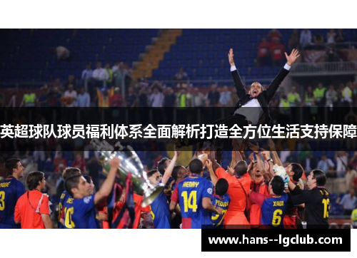 英超球队球员福利体系全面解析打造全方位生活支持保障 英超球队球员福利体系全面解析打造全方位生活支持保障