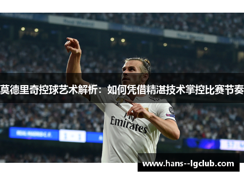 莫德里奇控球艺术解析:如何凭借精湛技术掌控比赛节奏 莫德里奇控球艺术解析:如何凭借精湛技术掌控比赛节奏