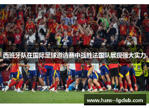 西班牙队在国际足球邀请赛中战胜法国队展现强大实力