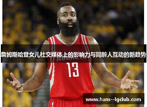 詹姆斯哈登女儿社交媒体上的影响力与同龄人互动的新趋势