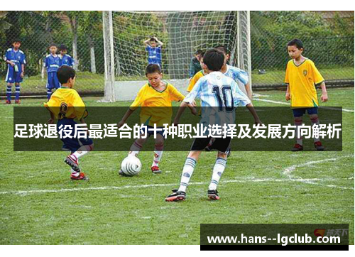 足球退役后最适合的十种职业选择及发展方向解析