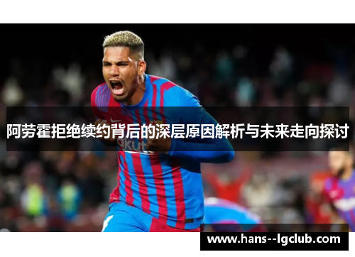 阿劳霍拒绝续约背后的深层原因解析与未来走向探讨