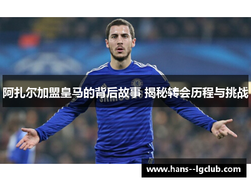 阿扎尔加盟皇马的背后故事 揭秘转会历程与挑战 阿扎尔加盟皇马的背后故事 揭秘转会历程与挑战