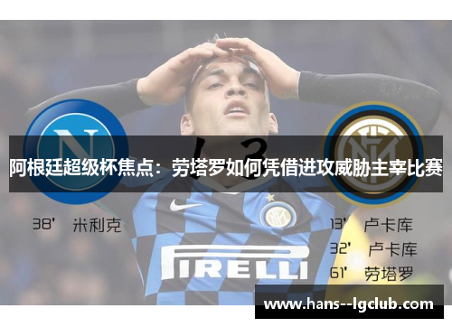 阿根廷超级杯焦点:劳塔罗如何凭借进攻威胁主宰比赛 阿根廷超级杯焦点:劳塔罗如何凭借进攻威胁主宰比赛