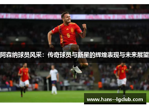阿森纳球员风采：传奇球员与新星的辉煌表现与未来展望