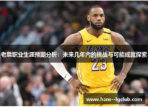 老詹职业生涯预期分析:未来几年内的挑战与可能成就探索 老詹职业生涯预期分析:未来几年内的挑战与可能成就探索