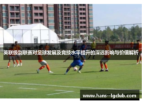 英联级别联赛对足球发展及竞技水平提升的深远影响与价值解析 英联级别联赛对足球发展及竞技水平提升的深远影响与价值解析