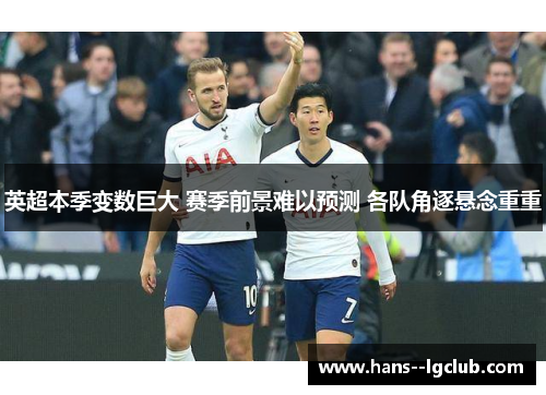 英超本季变数巨大 赛季前景难以预测 各队角逐悬念重重