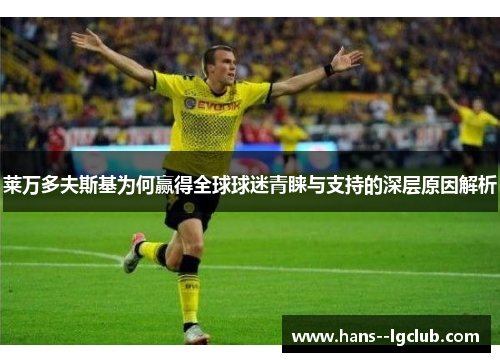 莱万多夫斯基为何赢得全球球迷青睐与支持的深层原因解析