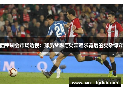 西甲转会市场透视：球员梦想与财富追求背后的复杂博弈
