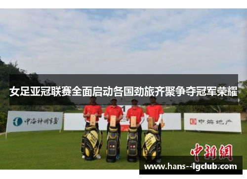 女足亚冠联赛全面启动各国劲旅齐聚争夺冠军荣耀 女足亚冠联赛全面启动各国劲旅齐聚争夺冠军荣耀