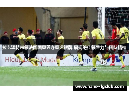 拉卡泽特带领法国国奥勇夺奥运银牌 展现绝佳领导力与团队精神