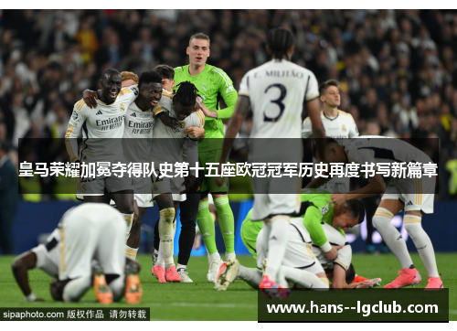 皇马荣耀加冕夺得队史第十五座欧冠冠军历史再度书写新篇章 皇马荣耀加冕夺得队史第十五座欧冠冠军历史再度书写新篇章