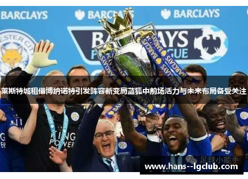 莱斯特城租借博纳诺特引发阵容新变局蓝狐中前场活力与未来布局备受关注 莱斯特城租借博纳诺特引发阵容新变局蓝狐中前场活力与未来布局备受关注