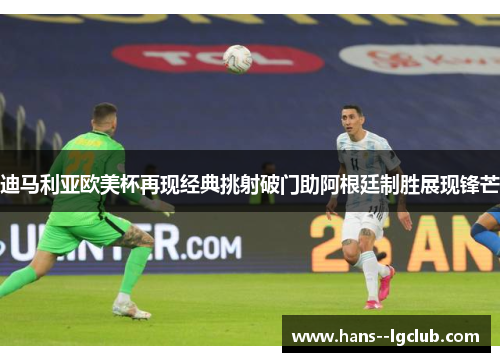迪马利亚欧美杯再现经典挑射破门助阿根廷制胜展现锋芒