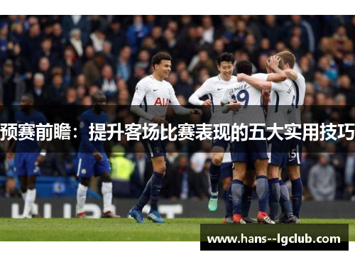 预赛前瞻：提升客场比赛表现的五大实用技巧