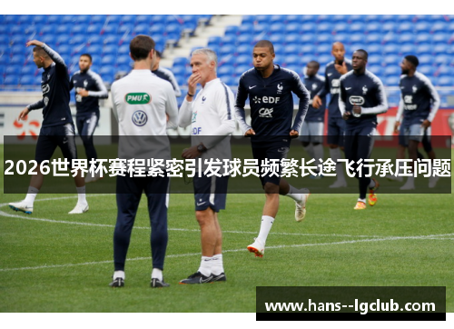 2026世界杯赛程紧密引发球员频繁长途飞行承压问题
