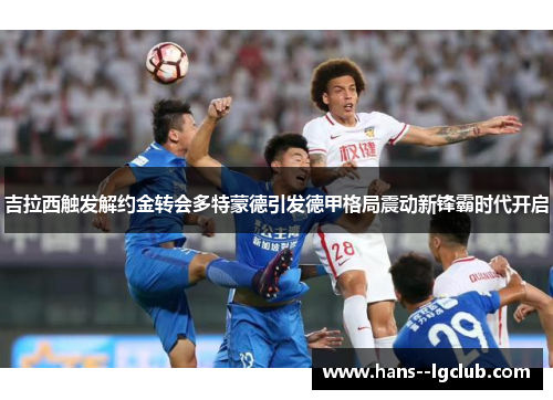 吉拉西触发解约金转会多特蒙德引发德甲格局震动新锋霸时代开启