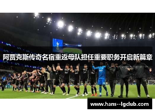 阿贾克斯传奇名宿重返母队担任重要职务开启新篇章
