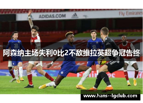 阿森纳主场失利0比2不敌维拉英超争冠告终