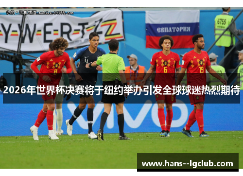 2026年世界杯决赛将于纽约举办引发全球球迷热烈期待
