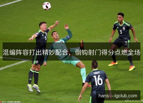 混编阵容打出精妙配合，倒钩射门得分点燃全场