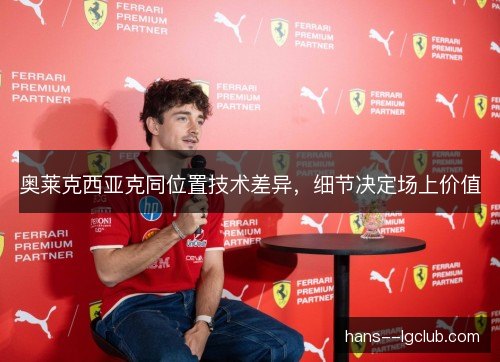 奥莱克西亚克同位置技术差异,细节决定场上价值 奥莱克西亚克同位置技术差异,细节决定场上价值