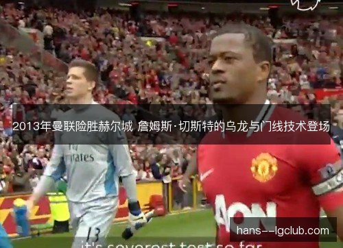 2013年曼联险胜赫尔城 詹姆斯·切斯特的乌龙与门线技术登场